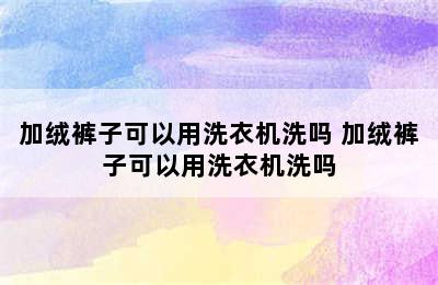 加绒裤子可以用洗衣机洗吗 加绒裤子可以用洗衣机洗吗